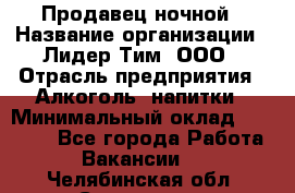 Продавец ночной › Название организации ­ Лидер Тим, ООО › Отрасль предприятия ­ Алкоголь, напитки › Минимальный оклад ­ 29 000 - Все города Работа » Вакансии   . Челябинская обл.,Снежинск г.